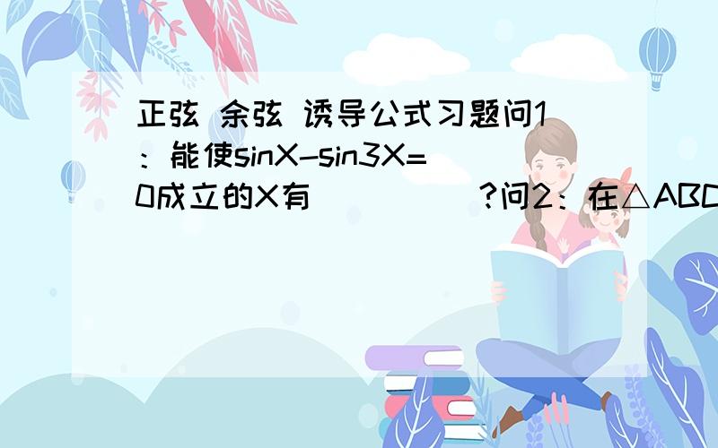 正弦 余弦 诱导公式习题问1：能使sinX-sin3X=0成立的X有_____?问2：在△ABC中,若有sin（A+B-C）=sin(A-B+C),则△ABC是_____三角形?问1：有多个答案（N+2Kπ）的形式