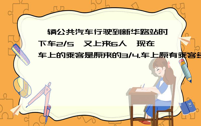 一辆公共汽车行驶到新华路站时下车2/5,又上来6人,现在车上的乘客是原来的3/4.车上原有乘客多少人?