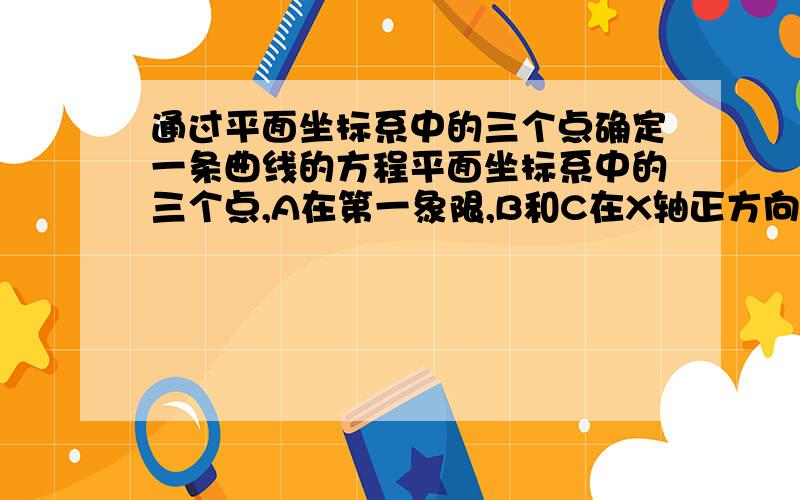 通过平面坐标系中的三个点确定一条曲线的方程平面坐标系中的三个点,A在第一象限,B和C在X轴正方向且分别在A的两侧；需要确定一个方程,要求：1、曲线通过这三个点2、A点是B和C之间区域的