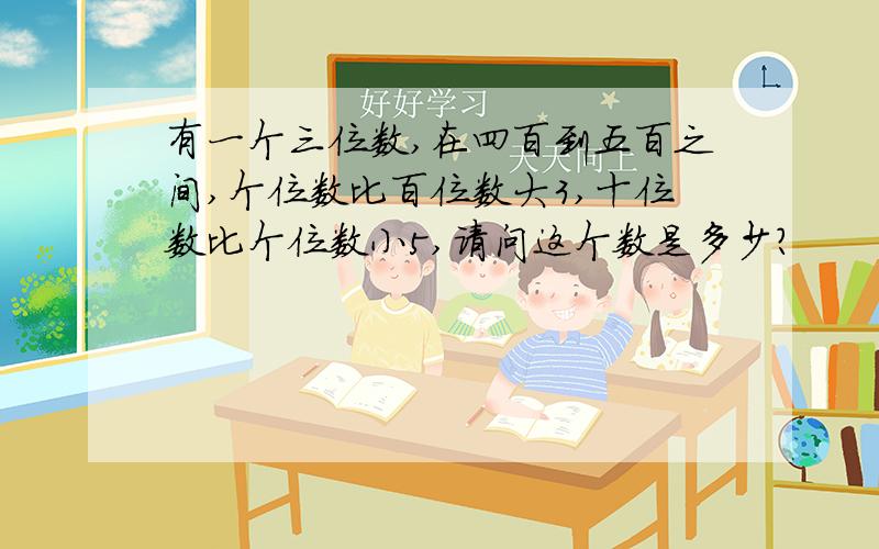 有一个三位数,在四百到五百之间,个位数比百位数大3,十位数比个位数小5,请问这个数是多少?