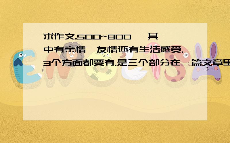 求作文.500~800 ,其中有亲情、友情还有生活感受.3个方面都要有.是三个部分在一篇文章里，别弄错了。