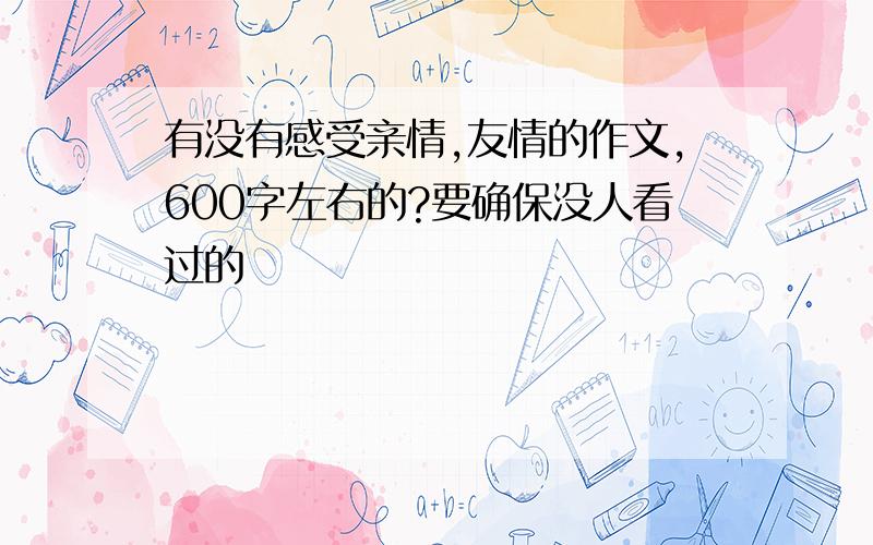 有没有感受亲情,友情的作文,600字左右的?要确保没人看过的