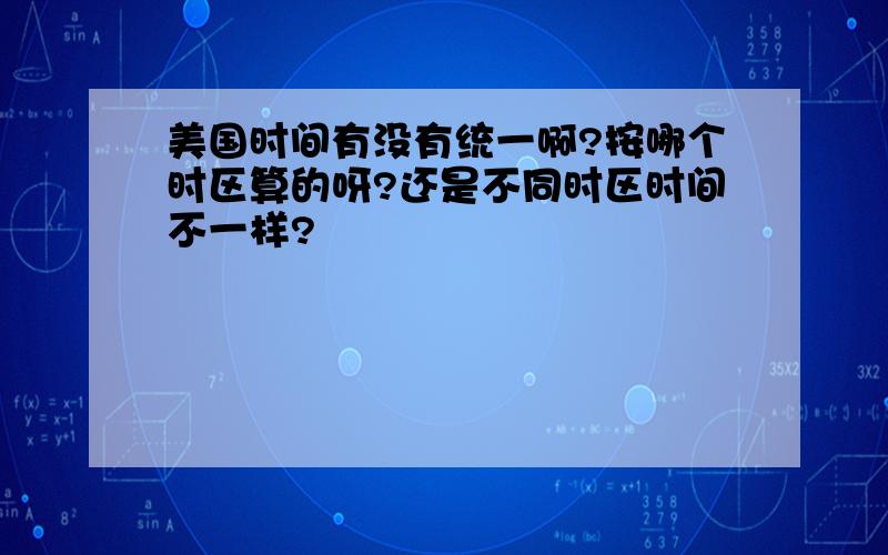 美国时间有没有统一啊?按哪个时区算的呀?还是不同时区时间不一样?