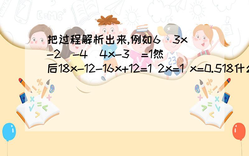 把过程解析出来,例如6(3x-2)-4(4x-3)=1然后18x-12-16x+12=1 2x=1 x=0.518什么的我都不知道哪里来的,