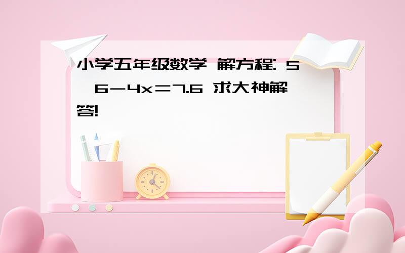 小学五年级数学 解方程: 5×6－4x＝7.6 求大神解答!