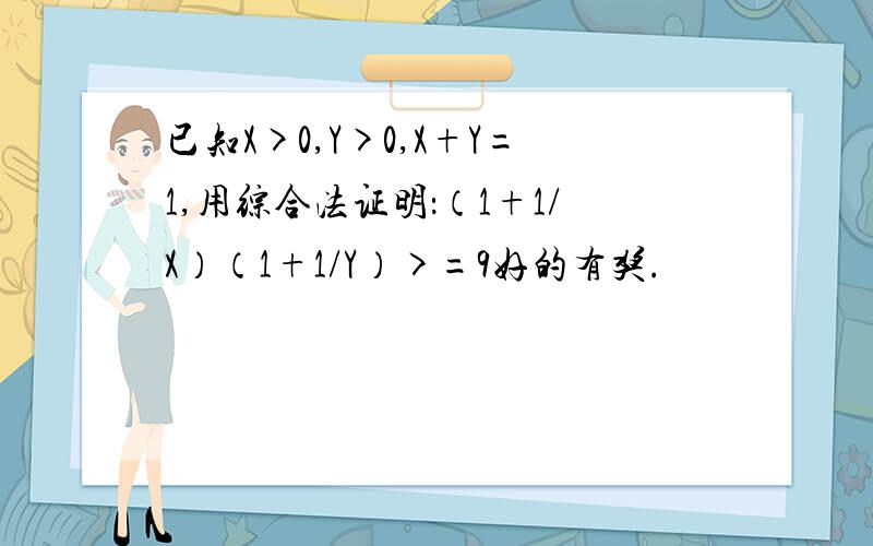 已知X>0,Y>0,X+Y=1,用综合法证明：（1+1/X）（1+1/Y）>=9好的有奖.