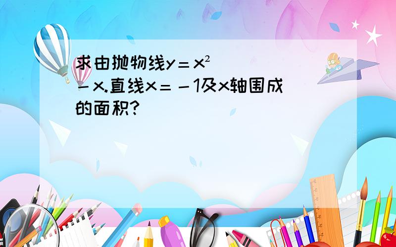 求由抛物线y＝x²－x.直线x＝－1及x轴围成的面积?