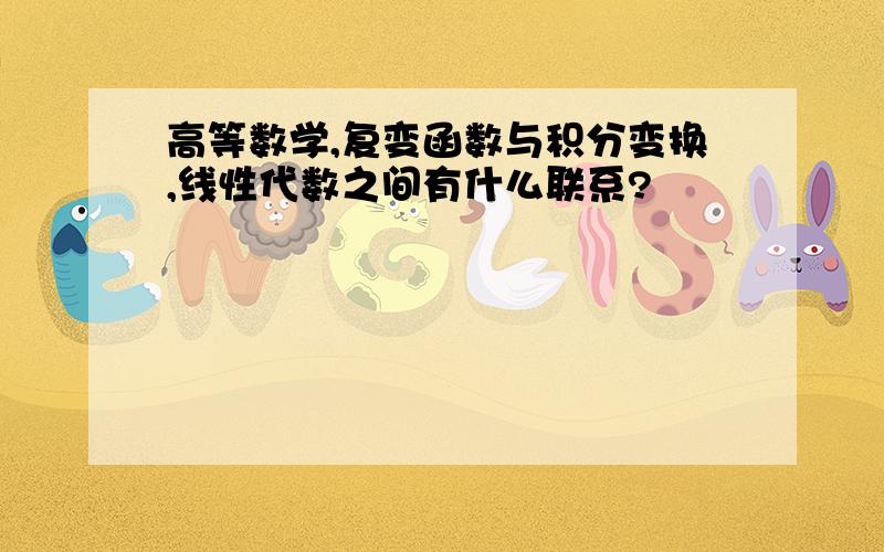 高等数学,复变函数与积分变换,线性代数之间有什么联系?