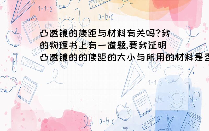 凸透镜的焦距与材料有关吗?我的物理书上有一道题,要我证明凸透镜的的焦距的大小与所用的材料是否有关．例如玻璃,水晶,塑料透明物等等．谢谢了!