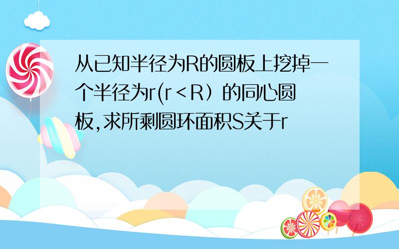 从已知半径为R的圆板上挖掉一个半径为r(r＜R）的同心圆板,求所剩圆环面积S关于r