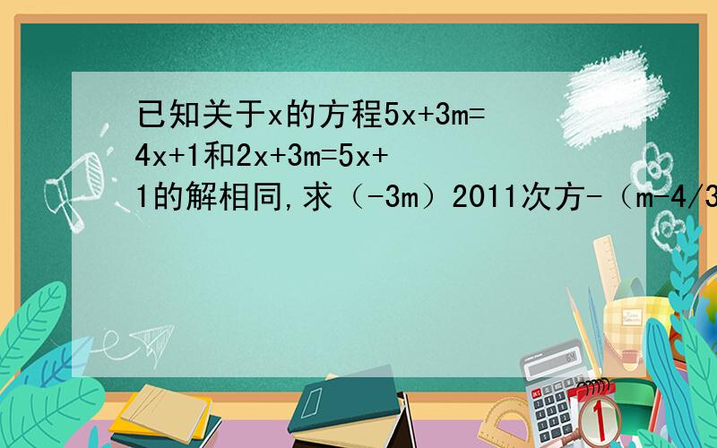 已知关于x的方程5x+3m=4x+1和2x+3m=5x+1的解相同,求（-3m）2011次方-（m-4/3）2012次方的值