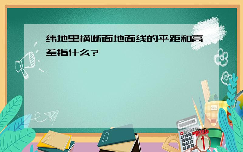 纬地里横断面地面线的平距和高差指什么?