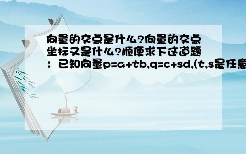 向量的交点是什么?向量的交点坐标又是什么?顺便求下这道题：已知向量p=a+tb,q=c+sd,(t,s是任意实数）,a=(1,2),b=((3,0),c=(1,-1),d=(3,2),求向量p,q的交点坐标．