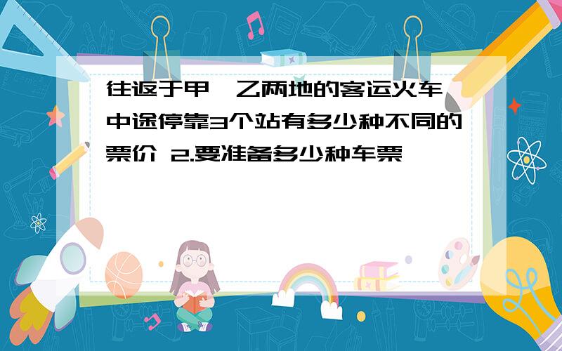 往返于甲,乙两地的客运火车,中途停靠3个站有多少种不同的票价 2.要准备多少种车票