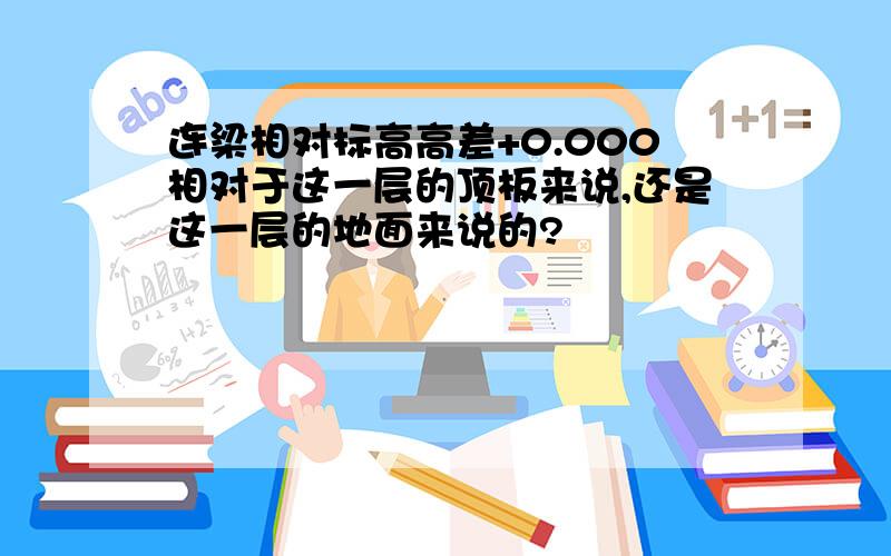 连梁相对标高高差+0.000相对于这一层的顶板来说,还是这一层的地面来说的?