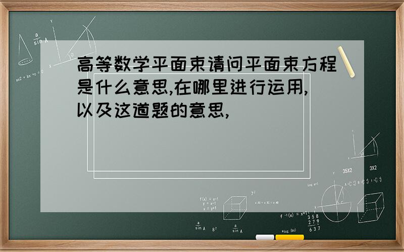 高等数学平面束请问平面束方程是什么意思,在哪里进行运用,以及这道题的意思,