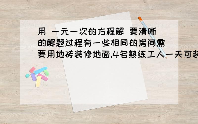 用 一元一次的方程解 要清晰的解题过程有一些相同的房间需要用地砖装修地面,4名熟练工人一天可装修5间房,其中还差3^2地面未装修理,6名初级装修工人一天除了可装修7间房之外,还多装了另