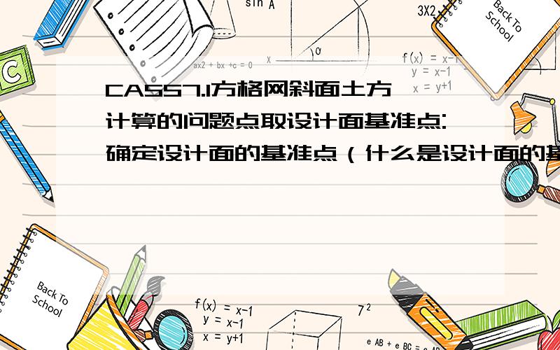 CASS7.1方格网斜面土方计算的问题点取设计面基准点:确定设计面的基准点（什么是设计面的基准点.是不是底坡的点）?指定斜坡设计面向下的方向:点取斜坡设计面向下的方向（斜坡设计面向