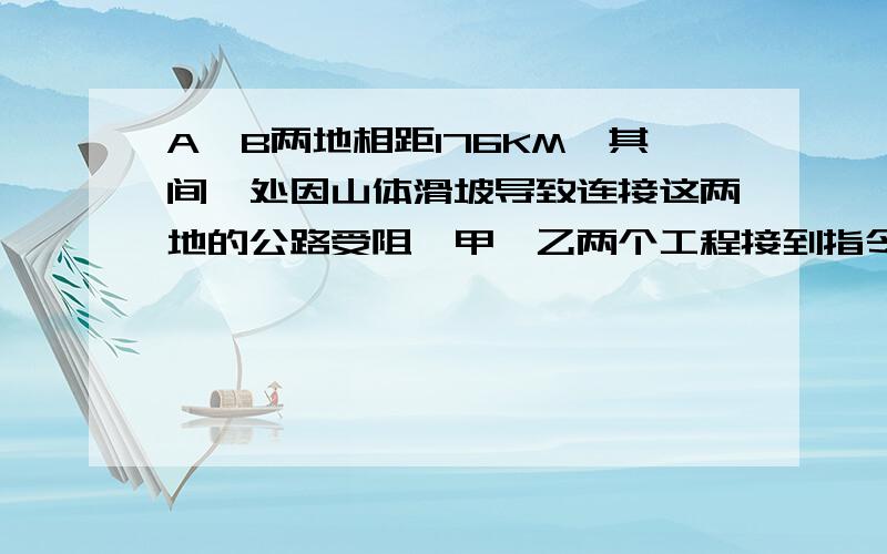 A、B两地相距176KM,其间一处因山体滑坡导致连接这两地的公路受阻,甲、乙两个工程接到指令,要求于早上8点,分别从A、B两地同时出发赶往滑坡点疏通公路.10点甲队赶到立即开工,半小时后,乙队