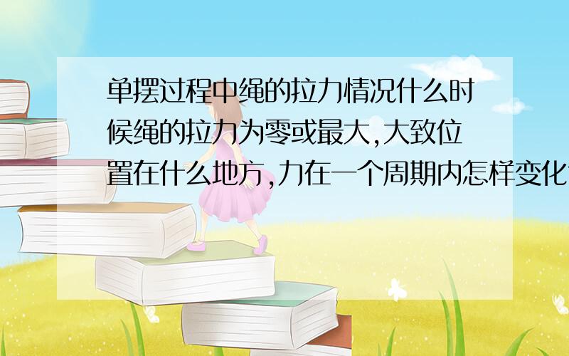 单摆过程中绳的拉力情况什么时候绳的拉力为零或最大,大致位置在什么地方,力在一个周期内怎样变化?谢谢了…