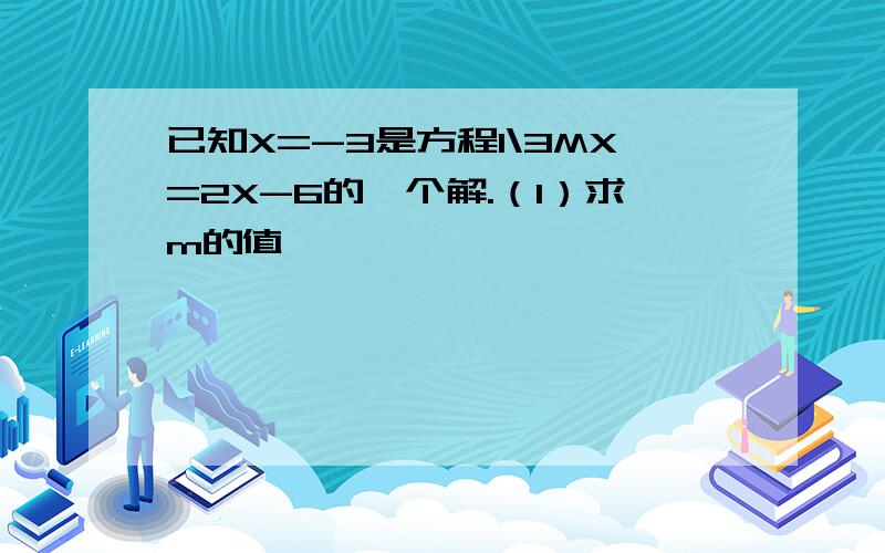 已知X=-3是方程1\3MX=2X-6的一个解.（1）求m的值