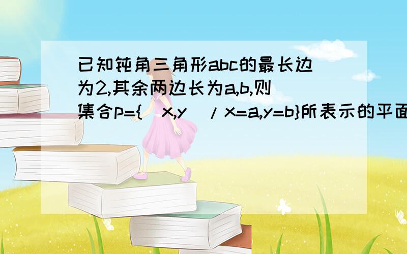 已知钝角三角形abc的最长边为2,其余两边长为a,b,则集合p={（x,y）/x=a,y=b}所表示的平面图形的面积是