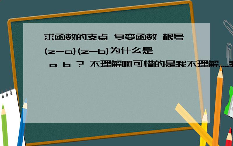 求函数的支点 复变函数 根号(z-a)(z-b)为什么是 a b ? 不理解啊可惜的是我不理解.....我只知道绕支点一圈 加2PI 但所谓的俯角不是都是针对原点来说的吗？？？ 搞不懂