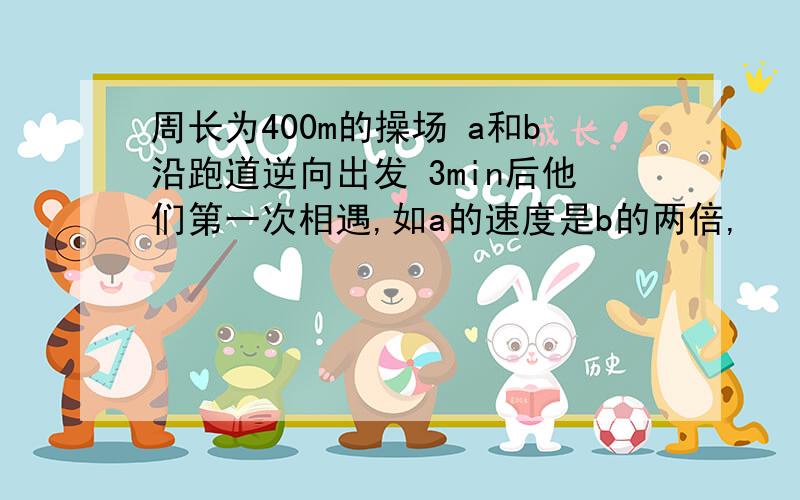 周长为400m的操场 a和b沿跑道逆向出发 3min后他们第一次相遇,如a的速度是b的两倍,