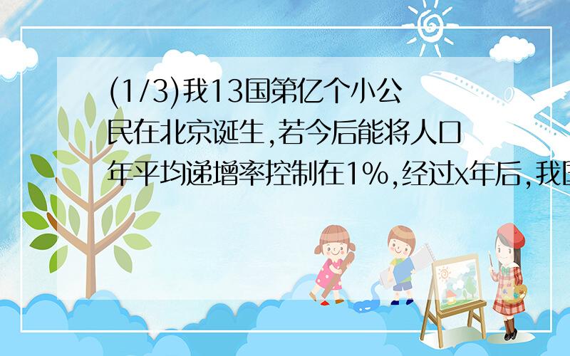 (1/3)我13国第亿个小公民在北京诞生,若今后能将人口年平均递增率控制在1%,经过x年后,我国人口数为y(...(1/3)我13国第亿个小公民在北京诞生,若今后能将人口年平均递增率控制在1%,经过x年后,我