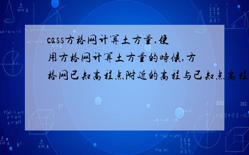 cass方格网计算土方量,使用方格网计算土方量的时候,方格网已知高程点附近的高程与已知点高程相差很大,造成土方工程量与实际偏差较大,这个是什么原因 啊?看图中,为什么部分填方会出现