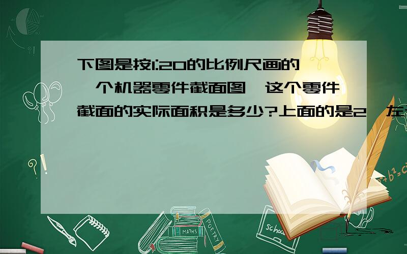 下图是按1:20的比例尺画的一个机器零件截面图,这个零件截面的实际面积是多少?上面的是2,左边的是1         单位都是厘米