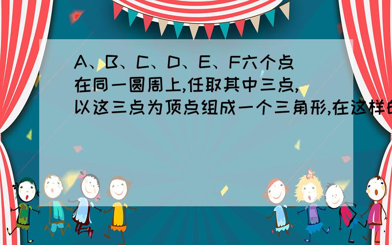 A、B、C、D、E、F六个点在同一圆周上,任取其中三点,以这三点为顶点组成一个三角形,在这样的三角形中,在今晚9点前回,要写思考过程,