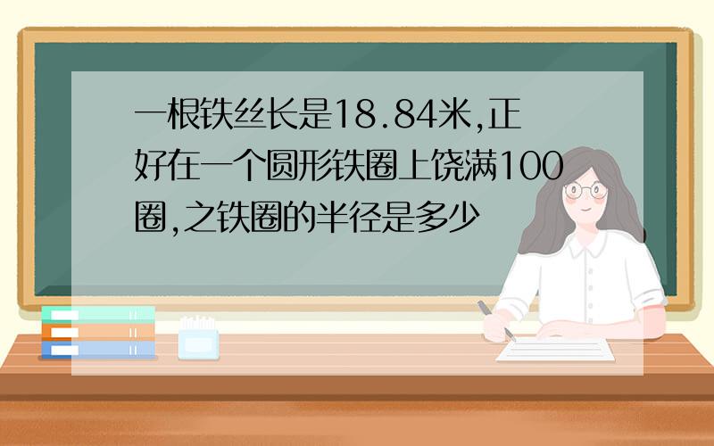 一根铁丝长是18.84米,正好在一个圆形铁圈上饶满100圈,之铁圈的半径是多少