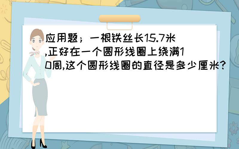 应用题；一根铁丝长15.7米,正好在一个圆形线圈上绕满10周,这个圆形线圈的直径是多少厘米?