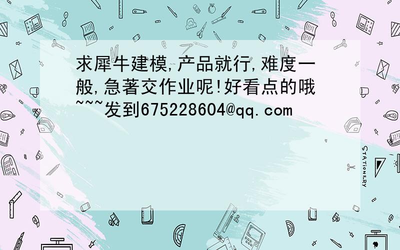 求犀牛建模,产品就行,难度一般,急著交作业呢!好看点的哦~~~发到675228604@qq.com