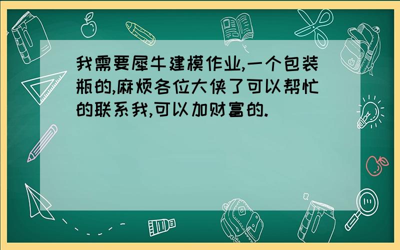 我需要犀牛建模作业,一个包装瓶的,麻烦各位大侠了可以帮忙的联系我,可以加财富的.