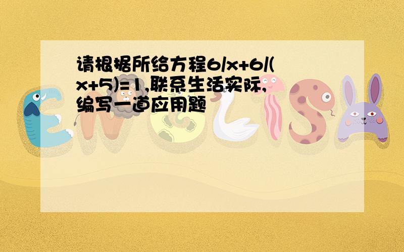 请根据所给方程6/x+6/(x+5)=1,联系生活实际,编写一道应用题