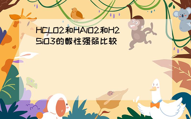 HCLO2和HAlO2和H2SiO3的酸性强弱比较