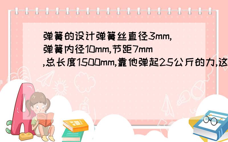 弹簧的设计弹簧丝直径3mm,弹簧内径10mm,节距7mm,总长度1500mm,靠他弹起25公斤的力,这种压缩弹簧可以用吗?