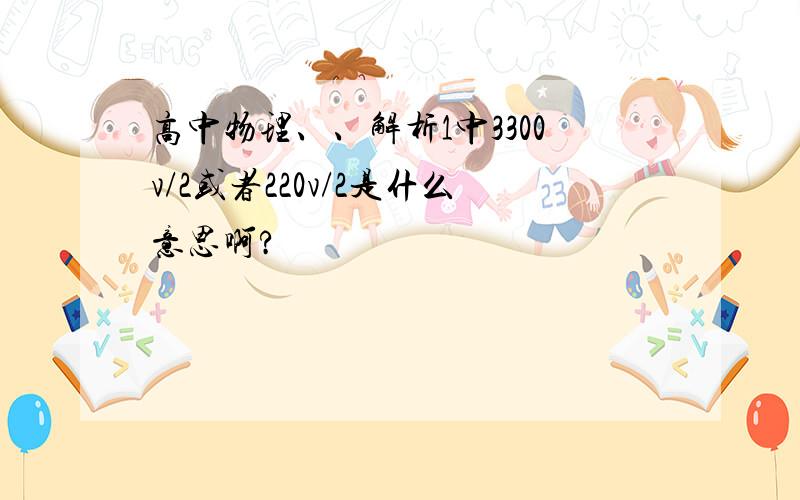 高中物理、、解析1中3300v/2或者220v/2是什么意思啊?