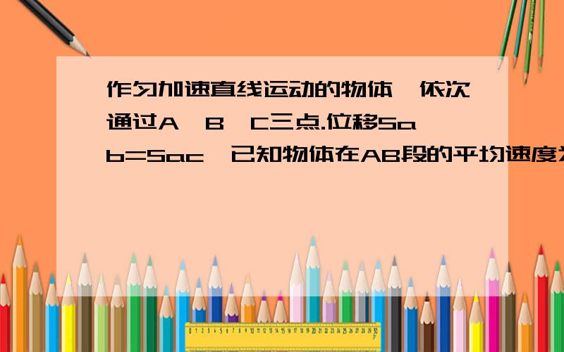 作匀加速直线运动的物体,依次通过A,B,C三点.位移Sab=Sac,已知物体在AB段的平均速度为3m/s,在BC段的平均速度为6m/s,那么物体在B点时的瞬时速度为?