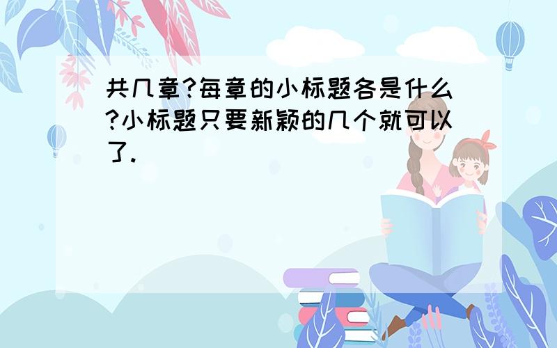 共几章?每章的小标题各是什么?小标题只要新颖的几个就可以了.