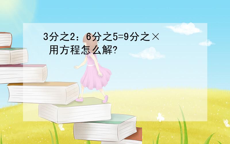 3分之2：6分之5=9分之× 用方程怎么解?