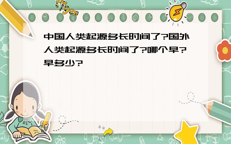 中国人类起源多长时间了?国外人类起源多长时间了?哪个早?早多少?