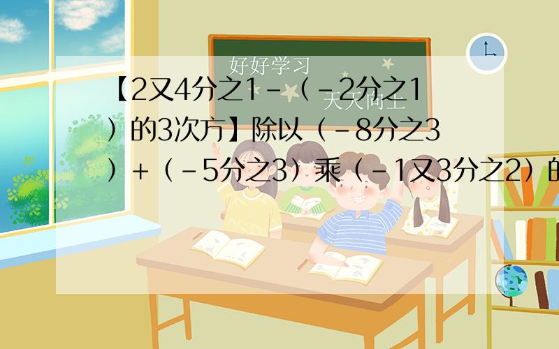 【2又4分之1-（-2分之1）的3次方】除以（-8分之3）+（-5分之3）乘（-1又3分之2）的2次方