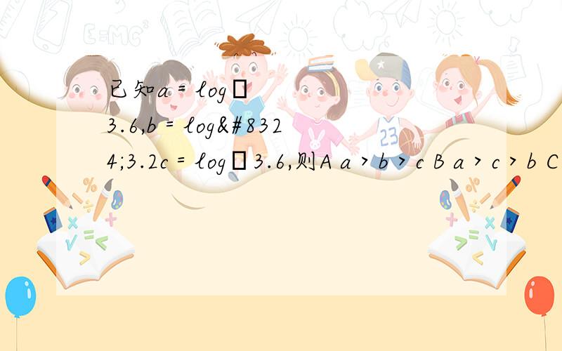 已知a＝log₂3.6,b＝log₄3.2c＝log₄3.6,则A a＞b＞c B a＞c＞b C b＞a＞c D c＞a＞b求详细步骤