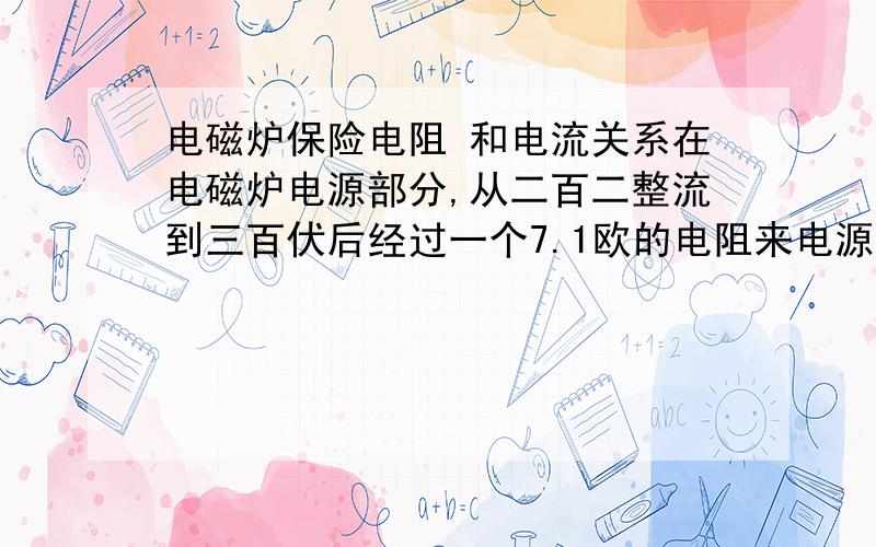 电磁炉保险电阻 和电流关系在电磁炉电源部分,从二百二整流到三百伏后经过一个7.1欧的电阻来电源集成块,这个电阻烧了,我找了个10欧的电阻.我问师傅能不能换师傅答可以,我说它大这么多