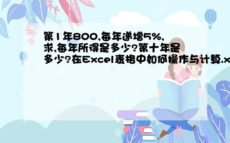 第1年800,每年递增5%,求,每年所得是多少?第十年是多少?在Excel表格中如何操作与计算.xiexie