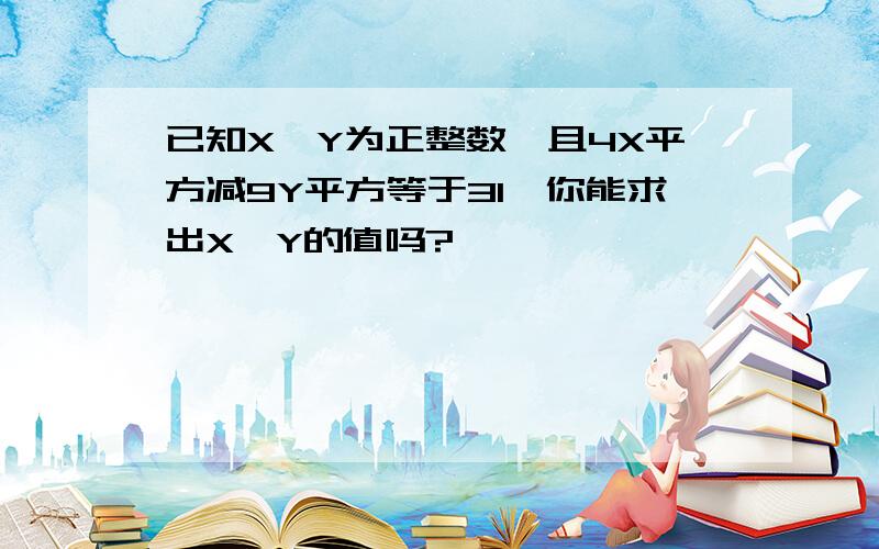 已知X、Y为正整数,且4X平方减9Y平方等于31,你能求出X、Y的值吗?