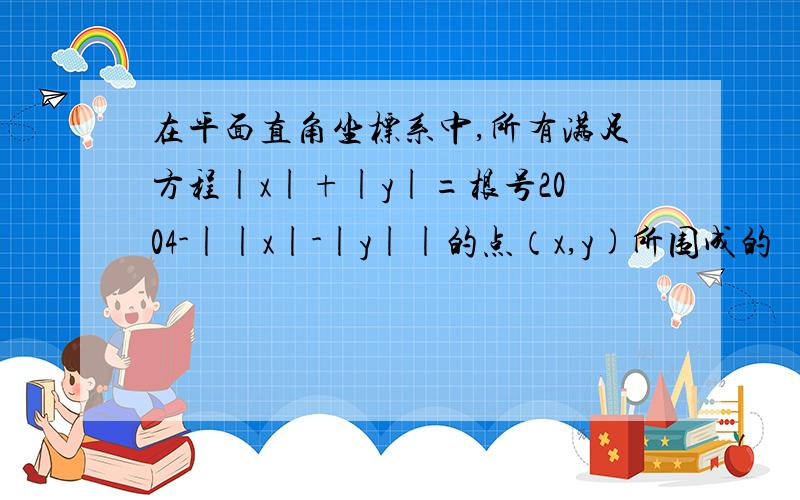 在平面直角坐标系中,所有满足方程|x|+|y|=根号2004-||x|-|y||的点（x,y)所围成的